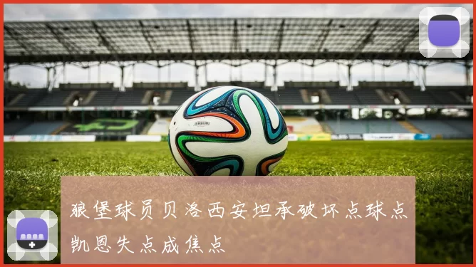 狼堡球员贝洛西安坦承破坏点球点凯恩失点成焦点