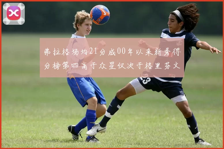 弗拉格场均21分成00年以来新秀得分榜第四高于众星仅次于格里芬文班和卢卡