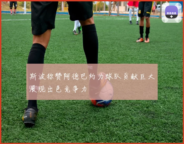 斯波称赞阿德巴约为球队贡献巨大展现出色竞争力