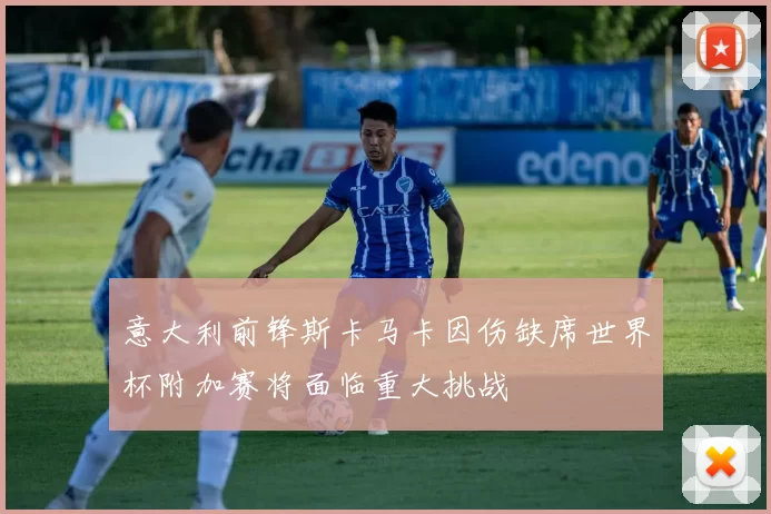 意大利前锋斯卡马卡因伤缺席世界杯附加赛将面临重大挑战