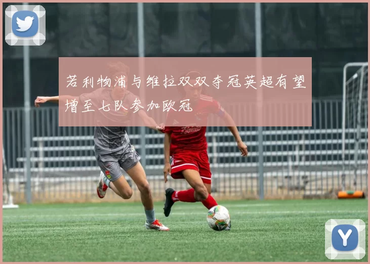 若利物浦与维拉双双夺冠英超有望增至七队参加欧冠