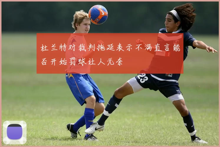 杜兰特对裁判拖延表示不满直言能否开始罚球让人无奈