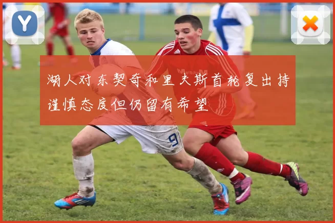 湖人对东契奇和里夫斯首轮复出持谨慎态度但仍留有希望