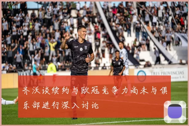 齐沃谈续约与欧冠竞争力尚未与俱乐部进行深入讨论