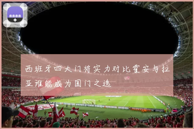 西班牙四大门将实力对比霍安与拉亚谁能成为国门之选