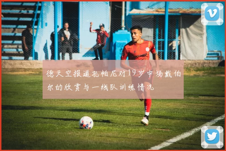 德天空报道孔帕尼对19岁中场戴伯尔的欣赏与一线队训练情况