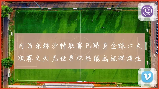 内马尔称沙特联赛已跻身全球六大联赛之列无世界杯也能成就辉煌生涯