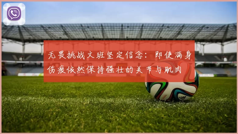 无畏挑战文班坚定信念：即使满身伤痕依然保持强壮的关节与肌肉