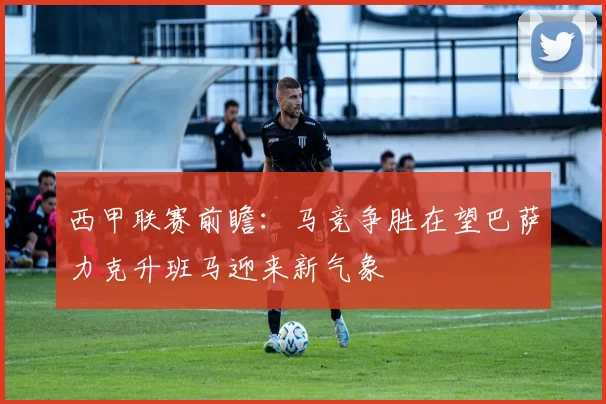 西甲联赛前瞻：马竞争胜在望巴萨力克升班马迎来新气象