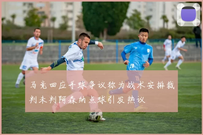 马竞回应手球争议称为战术安排裁判未判阿森纳点球引发热议
