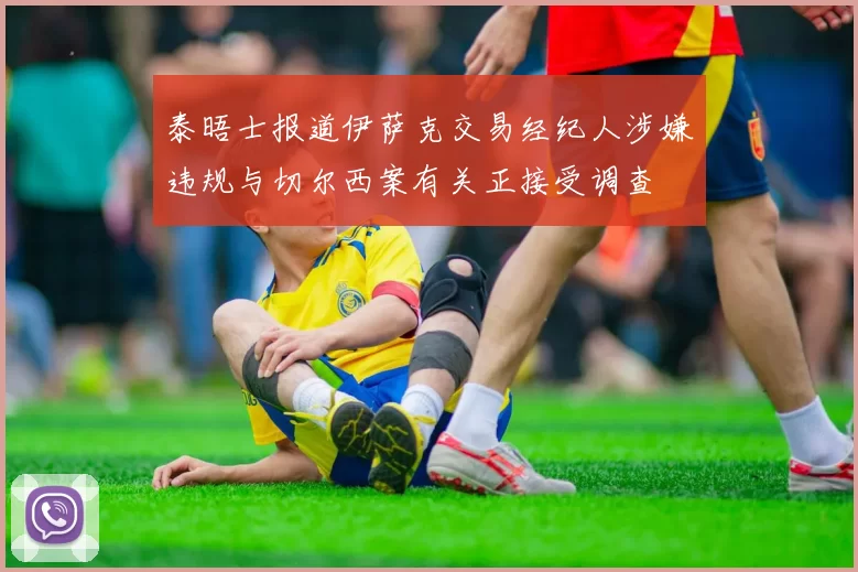 泰晤士报道伊萨克交易经纪人涉嫌违规与切尔西案有关正接受调查