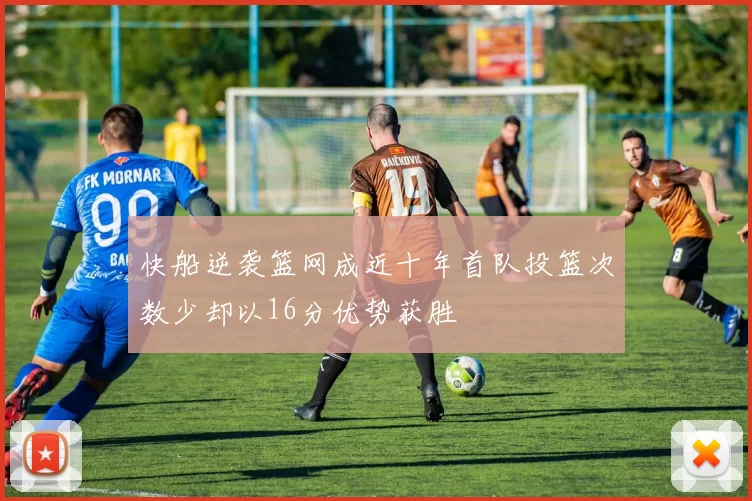 快船逆袭篮网成近十年首队投篮次数少却以16分优势获胜