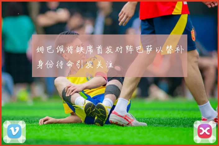 姆巴佩将缺席首发对阵巴萨以替补身份待命引发关注