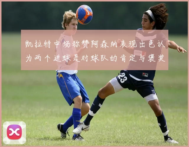凯拉特中场称赞阿森纳表现出色认为两个进球是对球队的肯定与褒奖