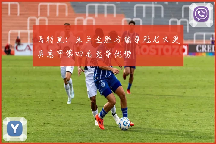 马特里：米兰全胜方能争冠尤文更具意甲第四名竞争优势