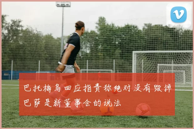 巴托梅乌回应指责称绝对没有毁掉巴萨是新董事会的说法