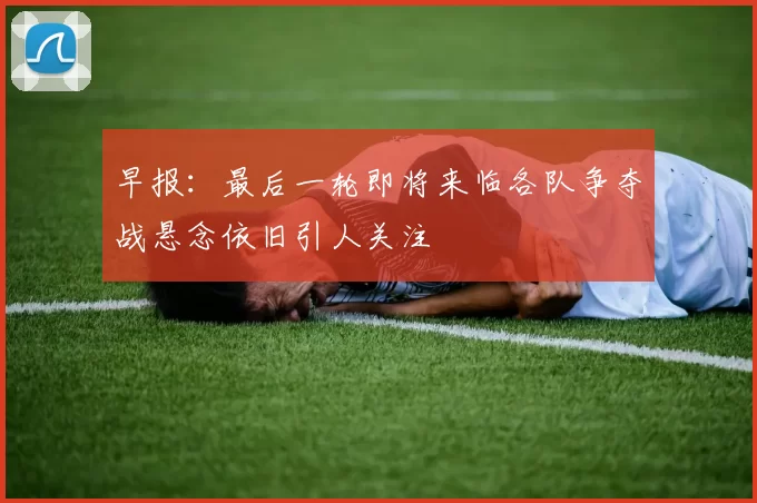 早报：最后一轮即将来临各队争夺战悬念依旧引人关注